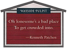  Wayside Pulpit: Oh lonesome's a bad place / To get crowded into. -- Kenneth Patchen 
